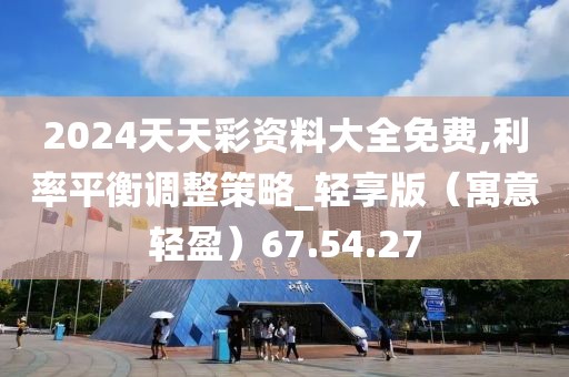 2024天天彩资料大全免费,利率平衡调整策略_轻享版（寓意轻盈）67.54.27