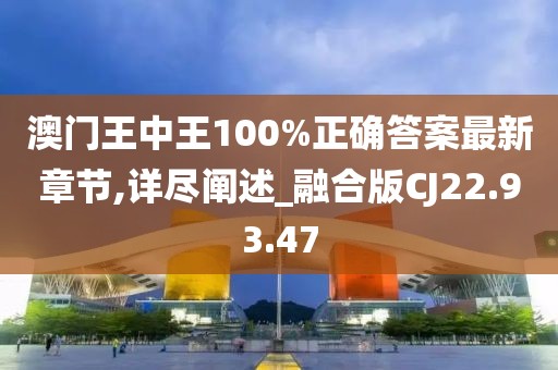 澳门王中王100%正确答案最新章节,详尽阐述_融合版CJ22.93.47