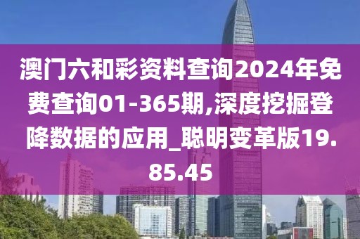 澳门六和彩资料查询2024年免费查询01-365期,深度挖掘登降数据的应用_聪明变革版19.85.45