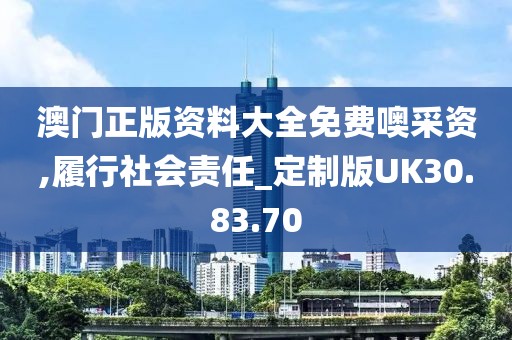 澳门正版资料大全免费噢采资,履行社会责任_定制版UK30.83.70