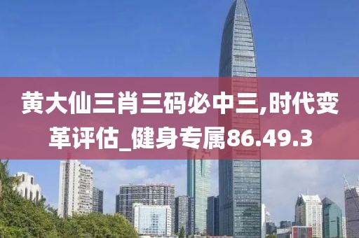 黄大仙三肖三码必中三,时代变革评估_健身专属86.49.3