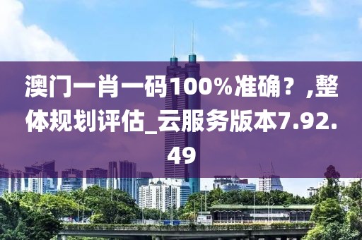 澳门一肖一码100%准确？,整体规划评估_云服务版本7.92.49