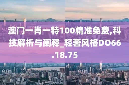 澳门一肖一特100精准免费,科技解析与阐释_轻奢风格DO66.18.75