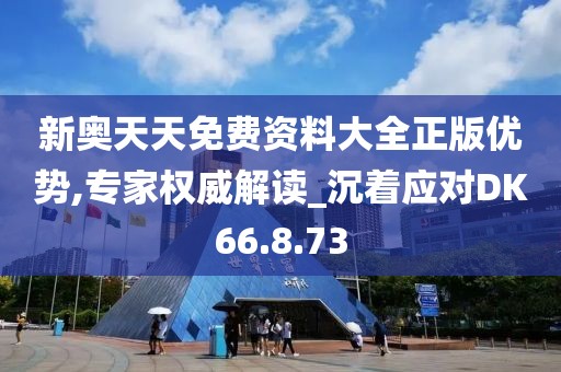 新奥天天免费资料大全正版优势,专家权威解读_沉着应对DK66.8.73