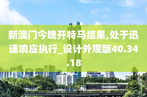 新澳门今晚开特马结果,处于迅速响应执行_设计外观版40.34.18