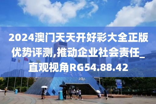 2024澳门天天开好彩大全正版优势评测,推动企业社会责任_直观视角RG54.88.42