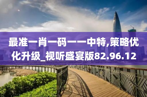 最准一肖一码一一中特,策略优化升级_视听盛宴版82.96.12