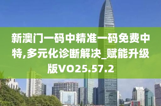新澳门一码中精准一码免费中特,多元化诊断解决_赋能升级版VO25.57.2