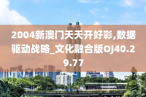 2004新澳门天天开好彩,数据驱动战略_文化融合版OJ40.29.77