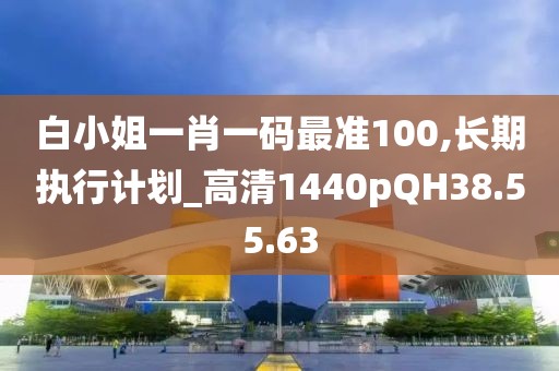 白小姐一肖一码最准100,长期执行计划_高清1440pQH38.55.63