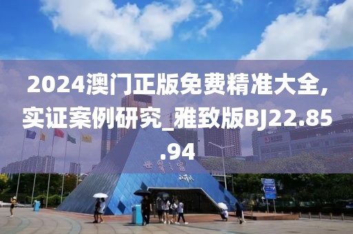 2024澳门正版免费精准大全,实证案例研究_雅致版BJ22.85.94