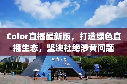 Color直播最新版，打造绿色直播生态，坚决杜绝涉黄问题