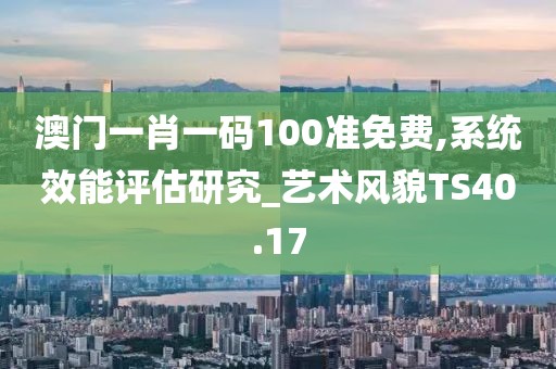 澳门一肖一码100准免费,系统效能评估研究_艺术风貌TS40.17