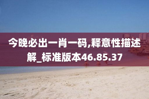 今晚必出一肖一码,释意性描述解_标准版本46.85.37