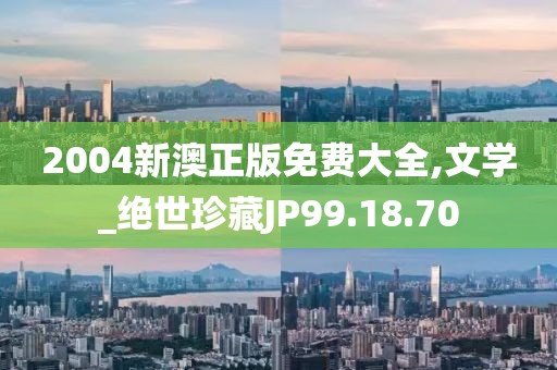 2004新澳正版免费大全,文学_绝世珍藏JP99.18.70