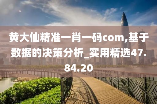 黄大仙精准一肖一码com,基于数据的决策分析_实用精选47.84.20