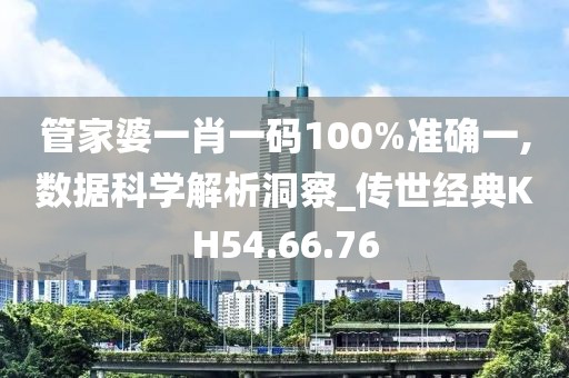 管家婆一肖一码100%准确一,数据科学解析洞察_传世经典KH54.66.76