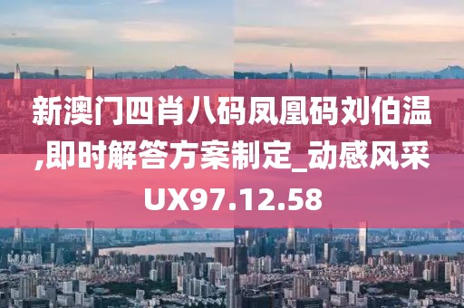 新澳门四肖八码凤凰码刘伯温,即时解答方案制定_动感风采UX97.12.58