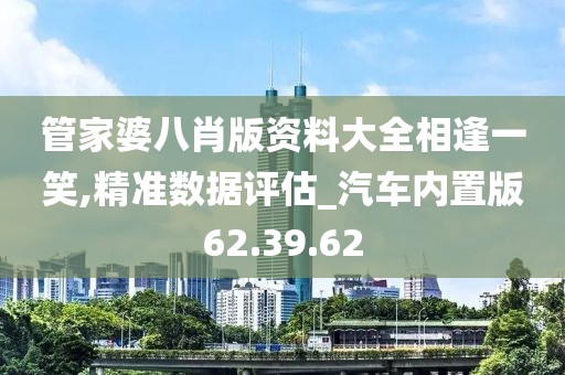 管家婆八肖版资料大全相逢一笑,精准数据评估_汽车内置版62.39.62