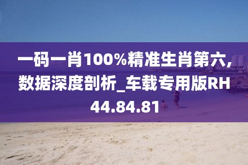 一码一肖100%精准生肖第六,数据深度剖析_车载专用版RH44.84.81