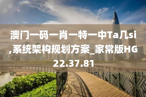 澳门一码一肖一特一中Ta几si,系统架构规划方案_家常版HG22.37.81