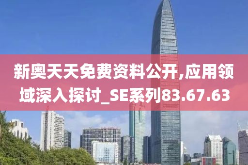 新奥天天免费资料公开,应用领域深入探讨_SE系列83.67.63