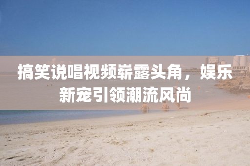 搞笑说唱视频崭露头角，娱乐新宠引领潮流风尚
