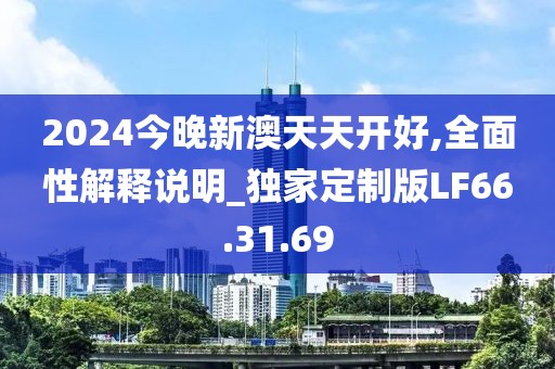 2024今晚新澳天天开好,全面性解释说明_独家定制版LF66.31.69