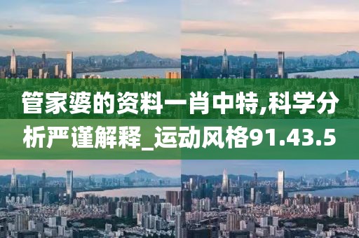 管家婆的资料一肖中特,科学分析严谨解释_运动风格91.43.5