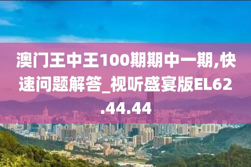 澳门王中王100期期中一期,快速问题解答_视听盛宴版EL62.44.44