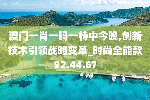 澳门一肖一码一特中今晚,创新技术引领战略变革_时尚全能款92.44.67