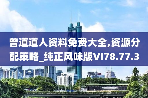 曾道道人资料免费大全,资源分配策略_纯正风味版VI78.77.30