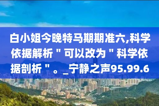 白小姐今晚特马期期准六,科学依据解析＂可以改为＂科学依据剖析＂。_宁静之声95.99.6