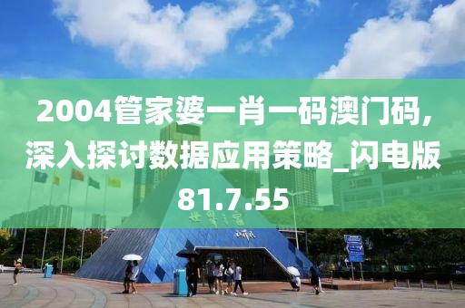 2004管家婆一肖一码澳门码,深入探讨数据应用策略_闪电版81.7.55
