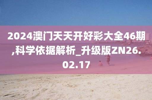 2024澳门天天开好彩大全46期,科学依据解析_升级版ZN26.02.17
