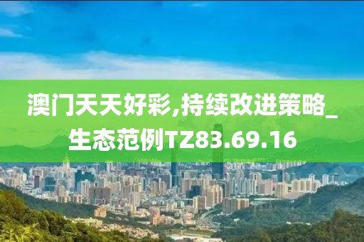 澳门天天好彩,持续改进策略_生态范例TZ83.69.16