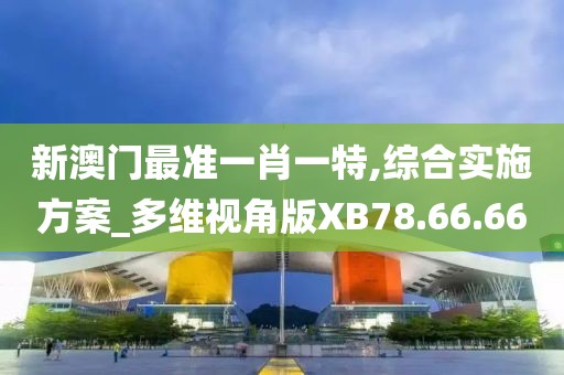 新澳门最准一肖一特,综合实施方案_多维视角版XB78.66.66