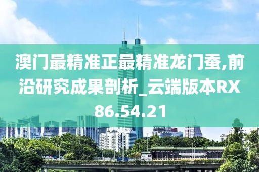 澳门最精准正最精准龙门蚕,前沿研究成果剖析_云端版本RX86.54.21