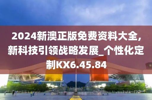 2024新澳正版免费资料大全,新科技引领战略发展_个性化定制KX6.45.84