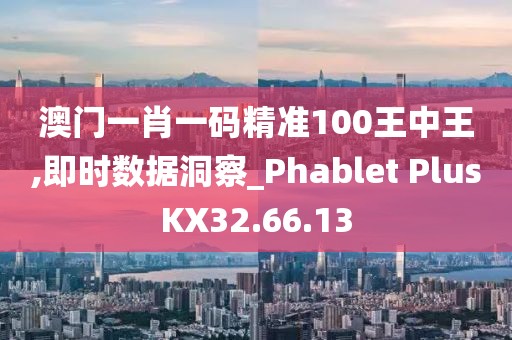 澳门一肖一码精准100王中王,即时数据洞察_Phablet PlusKX32.66.13