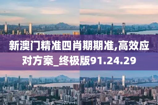 新澳门精准四肖期期准,高效应对方案_终极版91.24.29