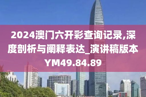 2024澳门六开彩查询记录,深度剖析与阐释表达_演讲稿版本YM49.84.89