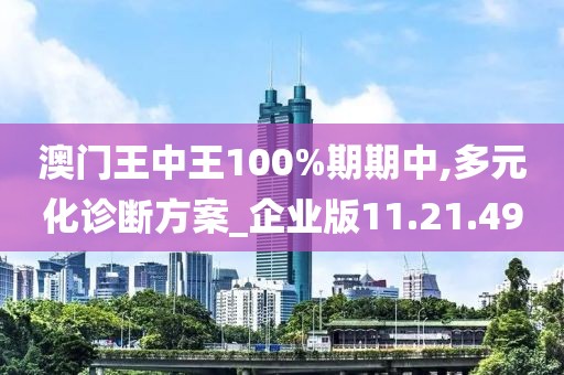 澳门王中王100%期期中,多元化诊断方案_企业版11.21.49
