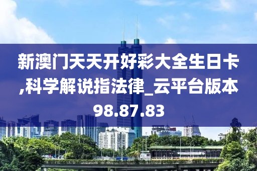 新澳门天天开好彩大全生日卡,科学解说指法律_云平台版本98.87.83