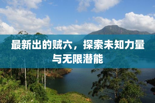 最新出的贼六，探索未知力量与无限潜能