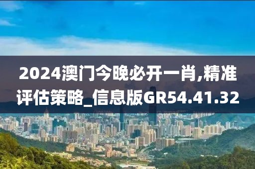2024澳门今晚必开一肖,精准评估策略_信息版GR54.41.32