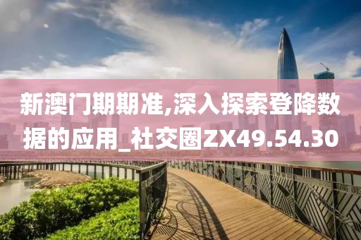 新澳门期期准,深入探索登降数据的应用_社交圈ZX49.54.30
