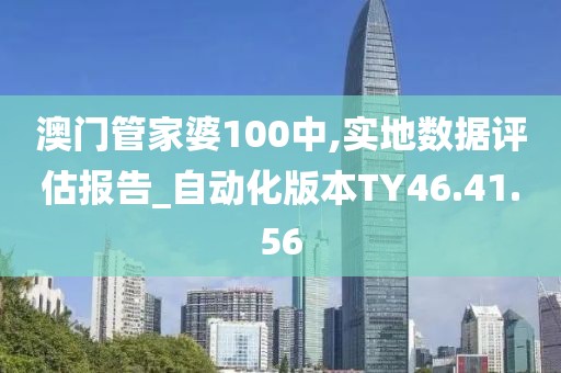 澳门管家婆100中,实地数据评估报告_自动化版本TY46.41.56