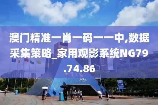 澳门精准一肖一码一一中,数据采集策略_家用观影系统NG79.74.86