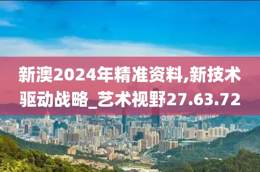 新澳2024年精准资料,新技术驱动战略_艺术视野27.63.72